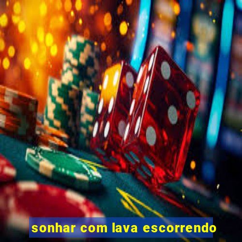 sonhar com lava escorrendo